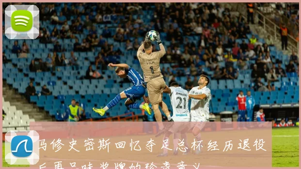 马修史密斯回忆夺足总杯经历退役后再品味奖牌的珍贵意义