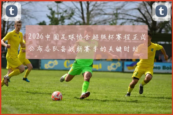 2026中国足球协会超级杯赛程正式公布各队备战新赛季的关键时刻