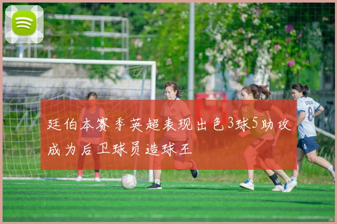 廷伯本赛季英超表现出色3球5助攻成为后卫球员造球王