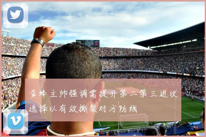 黄蜂主帅强调需提升第二第三进攻选择以有效撕裂对方防线
