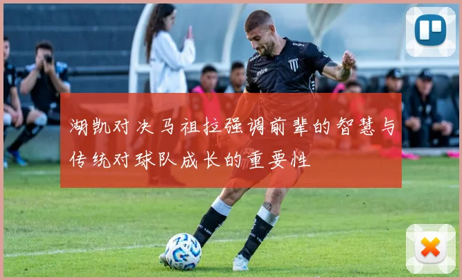 湖凯对决马祖拉强调前辈的智慧与传统对球队成长的重要性