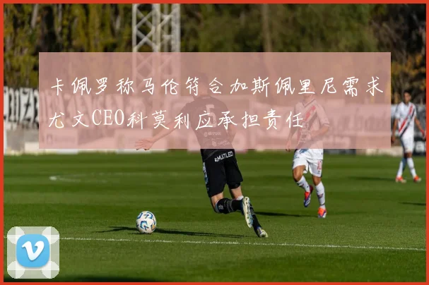 卡佩罗称马伦符合加斯佩里尼需求尤文CEO科莫利应承担责任