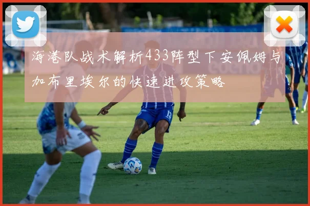 海港队战术解析433阵型下安佩姆与加布里埃尔的快速进攻策略