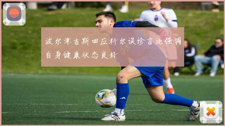 波尔津吉斯回应科尔误诊言论强调自身健康状态良好