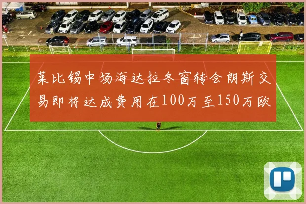 莱比锡中场海达拉冬窗转会朗斯交易即将达成费用在100万至150万欧之间