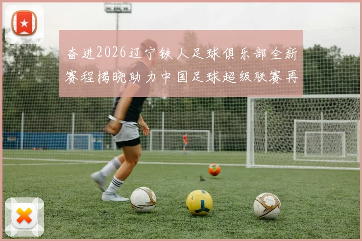 奋进2026辽宁铁人足球俱乐部全新赛程揭晓助力中国足球超级联赛再创辉煌