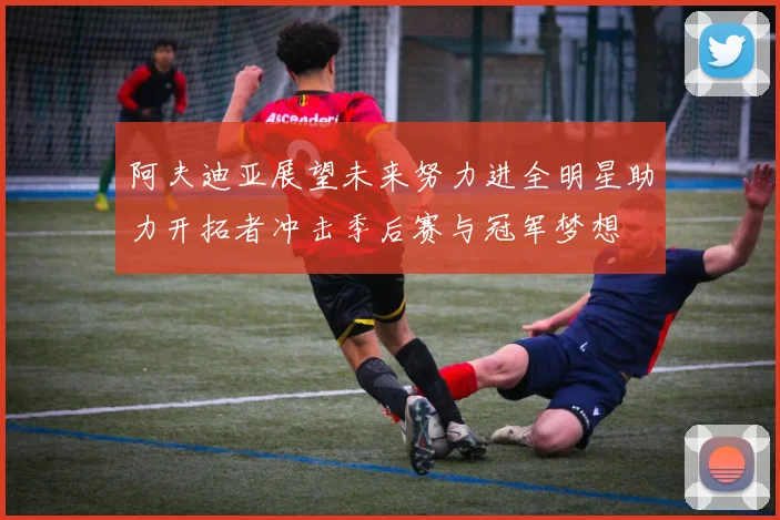 阿夫迪亚展望未来努力进全明星助力开拓者冲击季后赛与冠军梦想
