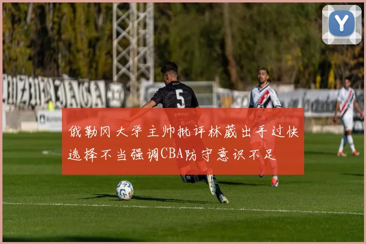 俄勒冈大学主帅批评林葳出手过快选择不当强调CBA防守意识不足