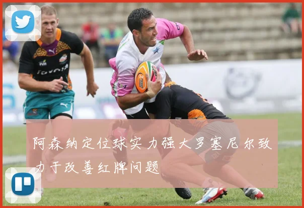 阿森纳定位球实力强大罗塞尼尔致力于改善红牌问题