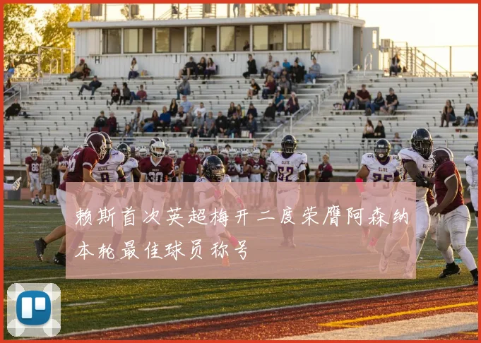 赖斯首次英超梅开二度荣膺阿森纳本轮最佳球员称号