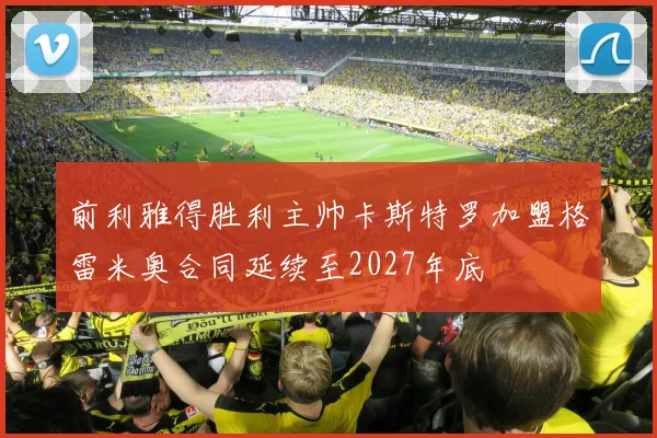 前利雅得胜利主帅卡斯特罗加盟格雷米奥合同延续至2027年底