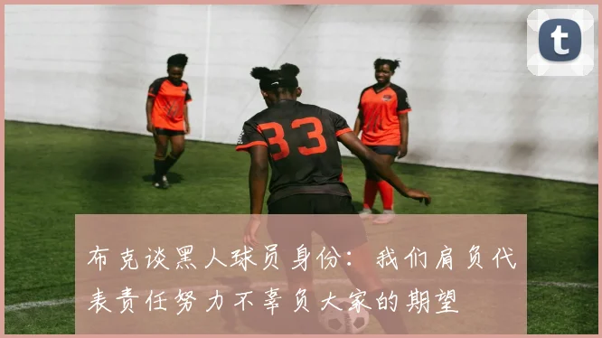 布克谈黑人球员身份：我们肩负代表责任努力不辜负大家的期望