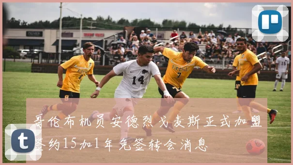 哥伦布机员安德烈戈麦斯正式加盟签约15加1年免签转会消息