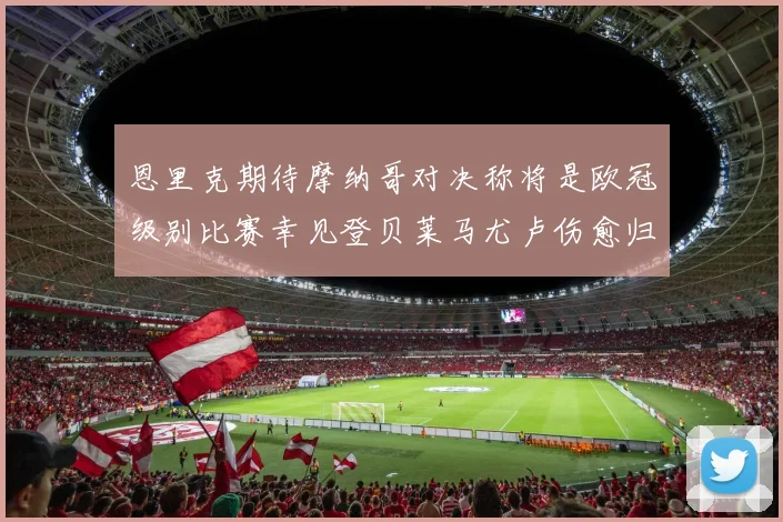 恩里克期待摩纳哥对决称将是欧冠级别比赛幸见登贝莱马尤卢伤愈归队