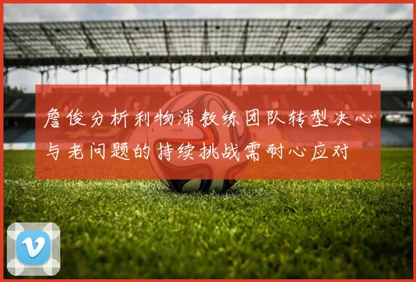 詹俊分析利物浦教练团队转型决心与老问题的持续挑战需耐心应对