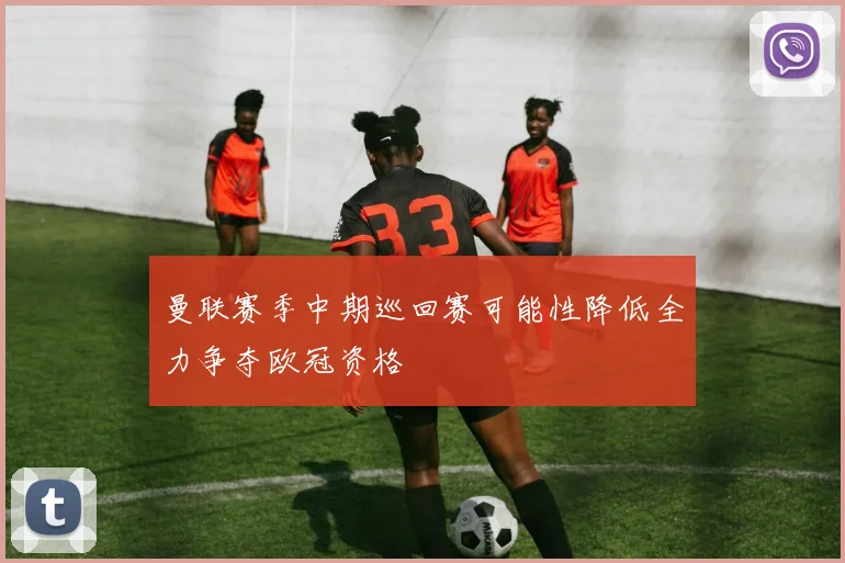 曼联赛季中期巡回赛可能性降低全力争夺欧冠资格