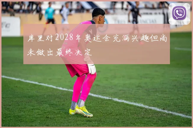 库里对2028年奥运会充满兴趣但尚未做出最终决定