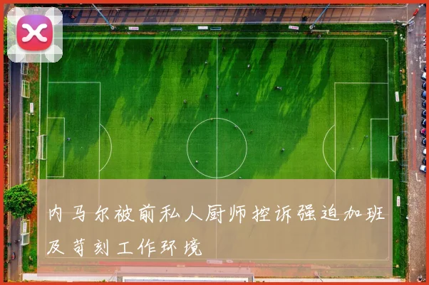 内马尔被前私人厨师控诉强迫加班及苛刻工作环境