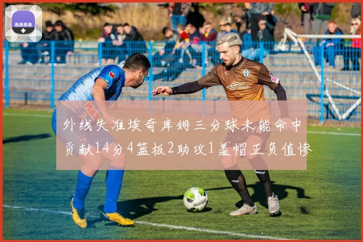 外线失准埃奇库姆三分球未能命中贡献14分4篮板2助攻1盖帽正负值惨淡29