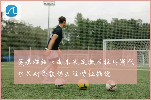 英媒称纽卡尚未决定激活拉姆斯代尔买断条款仍关注特拉福德