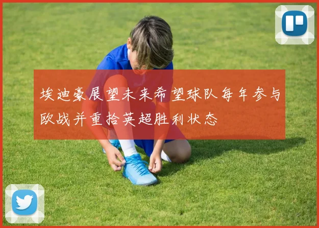 埃迪豪展望未来希望球队每年参与欧战并重拾英超胜利状态