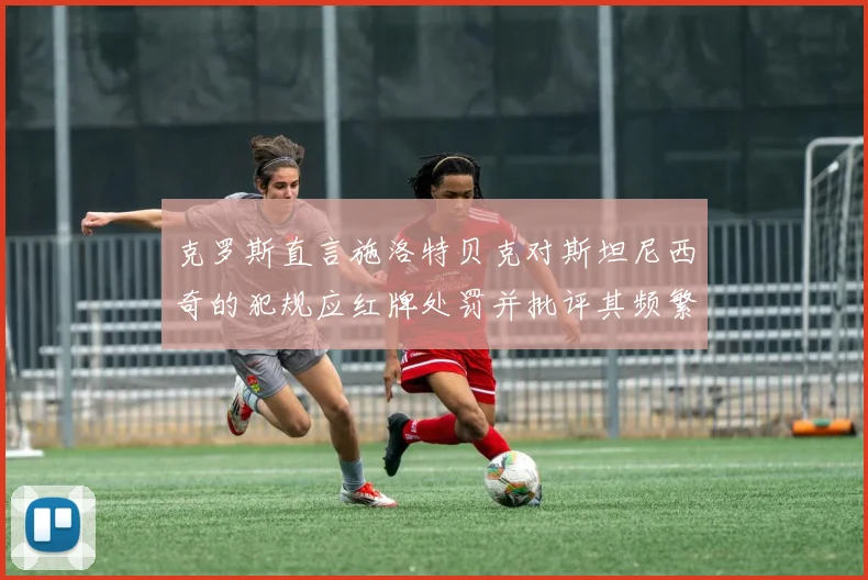 克罗斯直言施洛特贝克对斯坦尼西奇的犯规应红牌处罚并批评其频繁失误