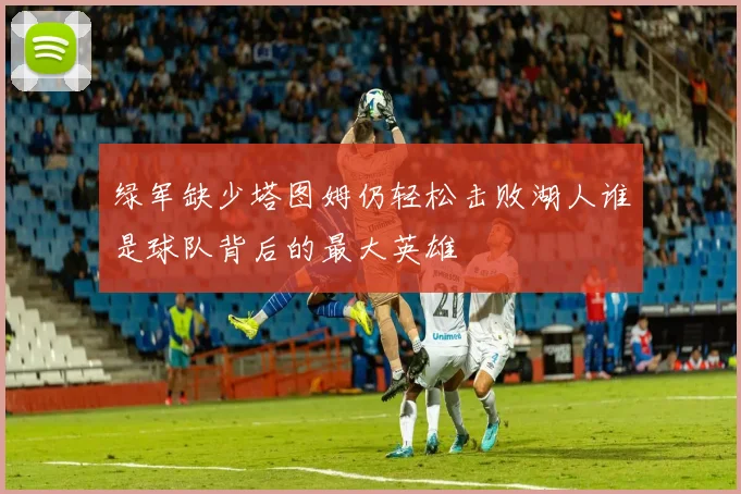绿军缺少塔图姆仍轻松击败湖人谁是球队背后的最大英雄