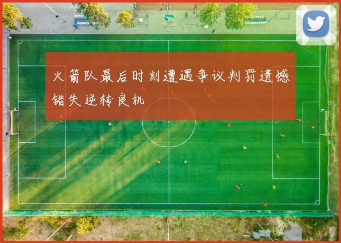 火箭队最后时刻遭遇争议判罚遗憾错失逆转良机