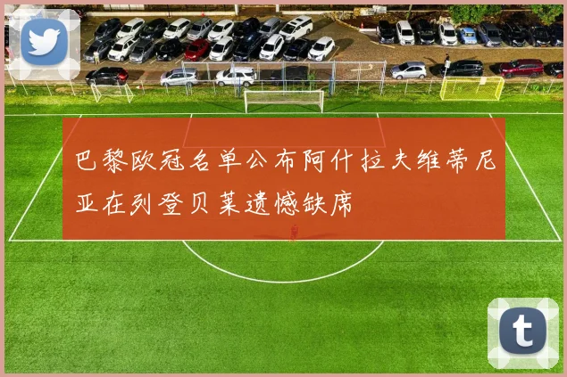 巴黎欧冠名单公布阿什拉夫维蒂尼亚在列登贝莱遗憾缺席