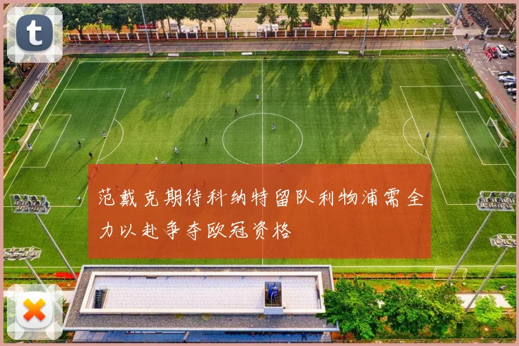 范戴克期待科纳特留队利物浦需全力以赴争夺欧冠资格