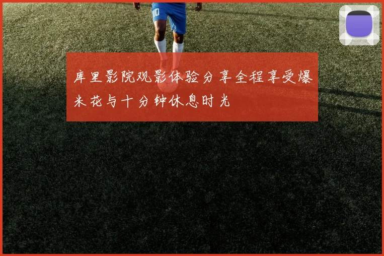 库里影院观影体验分享全程享受爆米花与十分钟休息时光