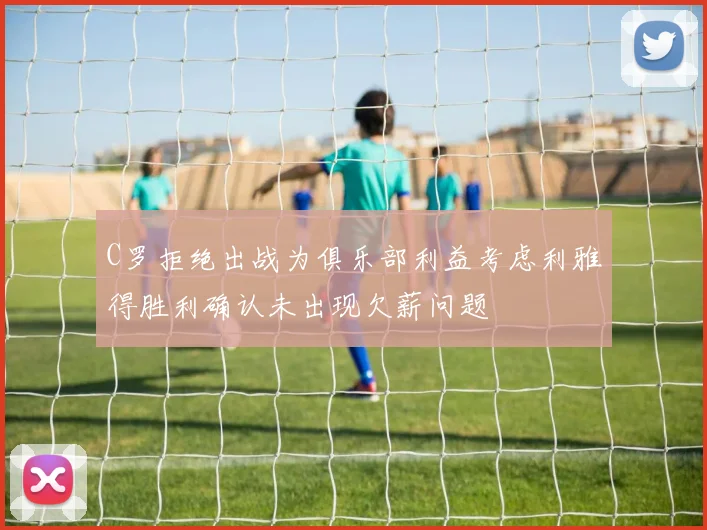C罗拒绝出战为俱乐部利益考虑利雅得胜利确认未出现欠薪问题
