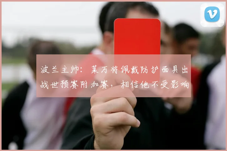 波兰主帅：莱万将佩戴防护面具出战世预赛附加赛，相信他不受影响