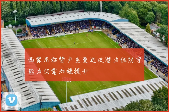 西蒙尼称赞卢克曼进攻潜力但防守能力仍需加强提升