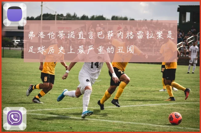 弗洛伦蒂诺直言巴萨内格雷拉案是足球历史上最严重的丑闻