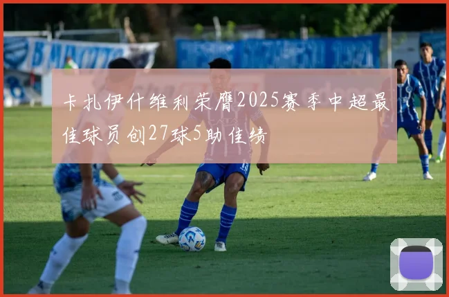 卡扎伊什维利荣膺2025赛季中超最佳球员创27球5助佳绩