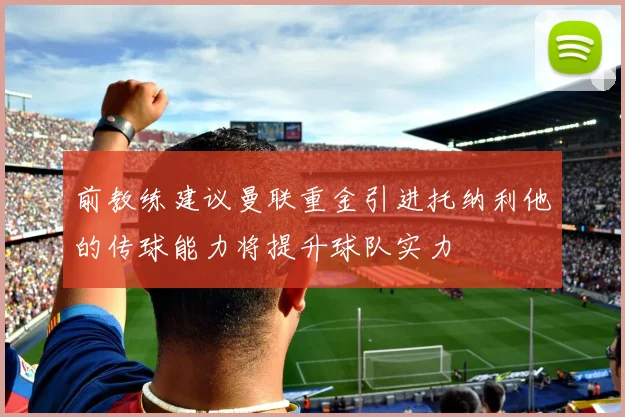前教练建议曼联重金引进托纳利他的传球能力将提升球队实力