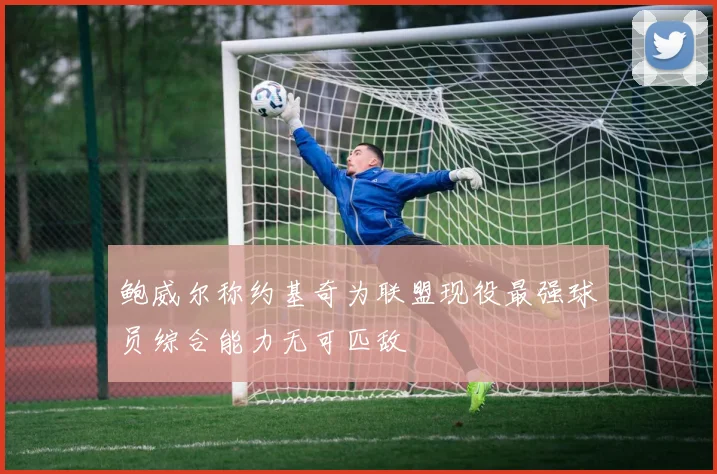 鲍威尔称约基奇为联盟现役最强球员综合能力无可匹敌