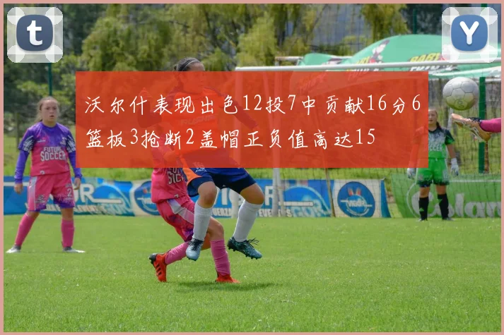 沃尔什表现出色12投7中贡献16分6篮板3抢断2盖帽正负值高达15
