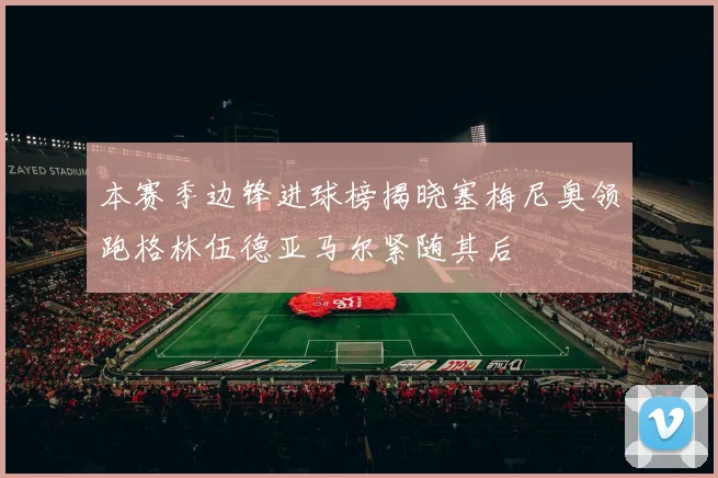 本赛季边锋进球榜揭晓塞梅尼奥领跑格林伍德亚马尔紧随其后