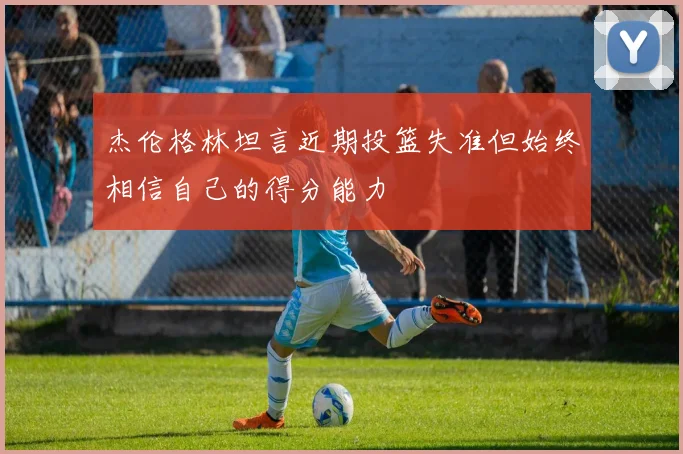 杰伦格林坦言近期投篮失准但始终相信自己的得分能力